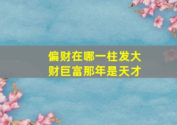 偏财在哪一柱发大财巨富那年是天才