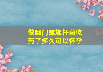 做幽门螺旋杆菌吃药了多久可以怀孕