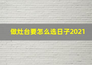 做灶台要怎么选日子2021