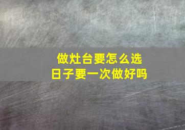 做灶台要怎么选日子要一次做好吗