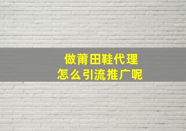 做莆田鞋代理怎么引流推广呢