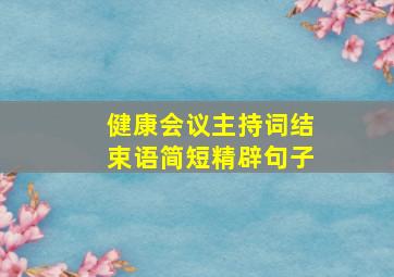 健康会议主持词结束语简短精辟句子