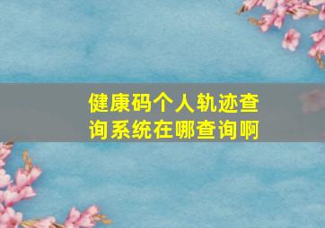 健康码个人轨迹查询系统在哪查询啊