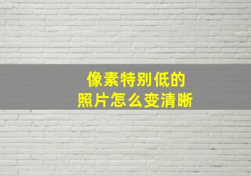 像素特别低的照片怎么变清晰