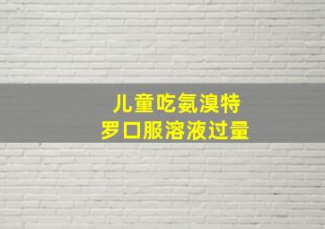 儿童吃氨溴特罗口服溶液过量