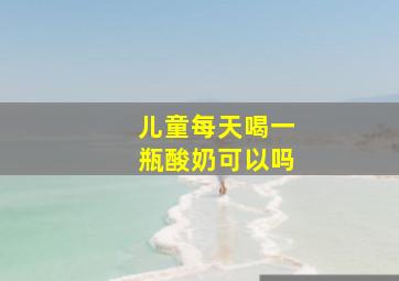 儿童每天喝一瓶酸奶可以吗