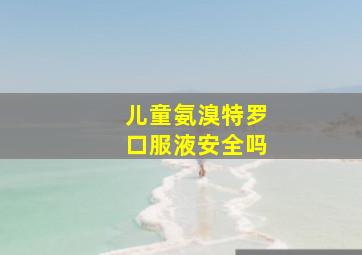 儿童氨溴特罗口服液安全吗