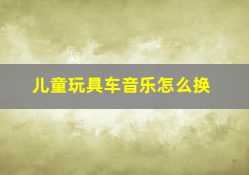 儿童玩具车音乐怎么换