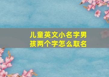 儿童英文小名字男孩两个字怎么取名