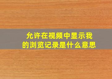 允许在视频中显示我的浏览记录是什么意思