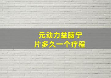 元动力益脑宁片多久一个疗程