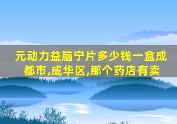 元动力益脑宁片多少钱一盒成都市,成华区,那个药店有卖