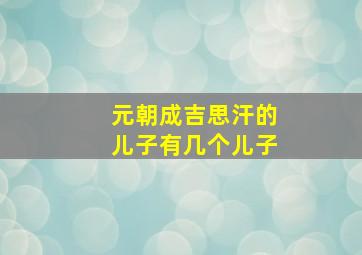 元朝成吉思汗的儿子有几个儿子