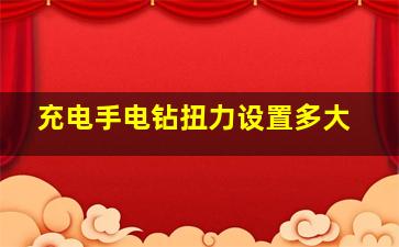 充电手电钻扭力设置多大