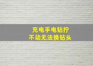 充电手电钻拧不动无法换钻头