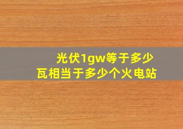 光伏1gw等于多少瓦相当于多少个火电站