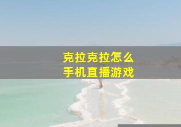 克拉克拉怎么手机直播游戏