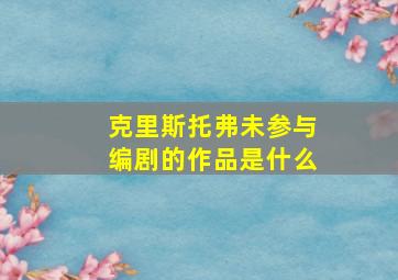 克里斯托弗未参与编剧的作品是什么