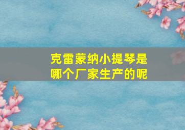 克雷蒙纳小提琴是哪个厂家生产的呢