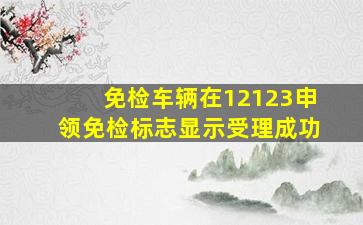 免检车辆在12123申领免检标志显示受理成功