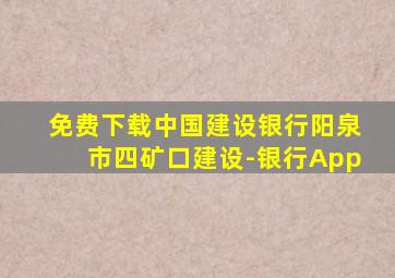 免费下载中国建设银行阳泉市四矿口建设-银行App