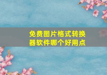 免费图片格式转换器软件哪个好用点