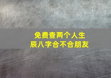 免费查两个人生辰八字合不合朋友