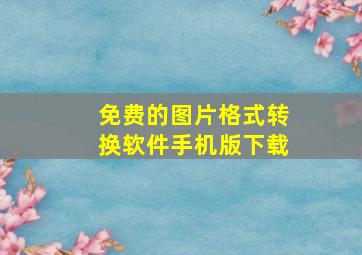 免费的图片格式转换软件手机版下载