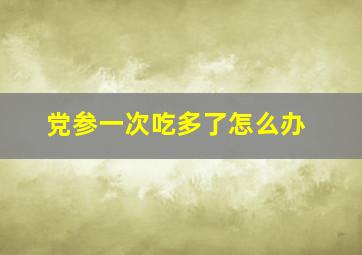 党参一次吃多了怎么办