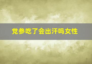 党参吃了会出汗吗女性