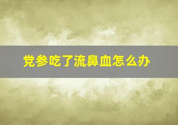 党参吃了流鼻血怎么办