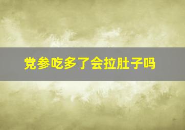 党参吃多了会拉肚子吗