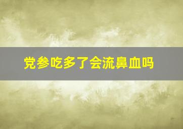 党参吃多了会流鼻血吗