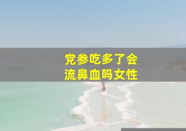 党参吃多了会流鼻血吗女性