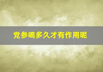 党参喝多久才有作用呢