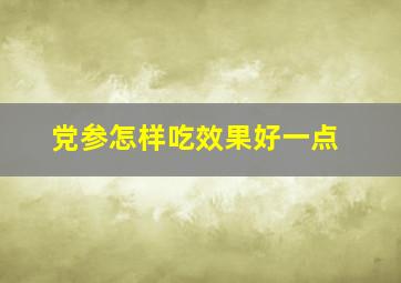 党参怎样吃效果好一点