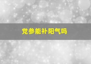 党参能补阳气吗