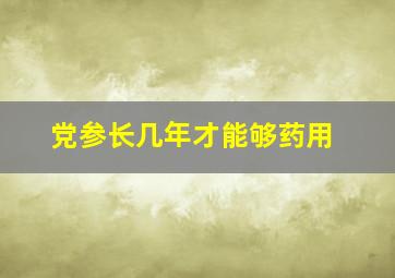 党参长几年才能够药用