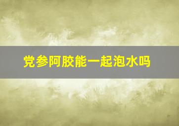 党参阿胶能一起泡水吗