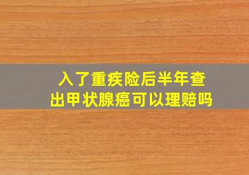 入了重疾险后半年查出甲状腺癌可以理赔吗