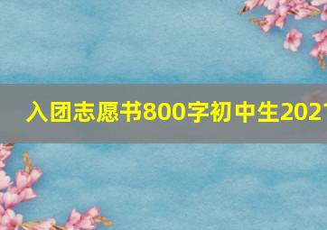 入团志愿书800字初中生2021