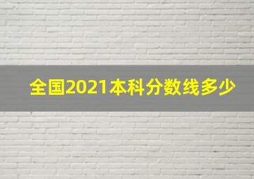 全国2021本科分数线多少