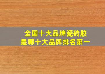 全国十大品牌瓷砖胶是哪十大品牌排名第一