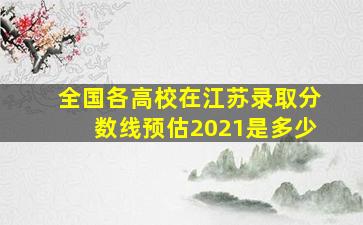 全国各高校在江苏录取分数线预估2021是多少