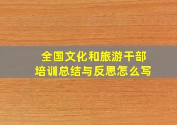 全国文化和旅游干部培训总结与反思怎么写