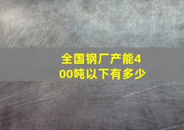 全国钢厂产能400吨以下有多少