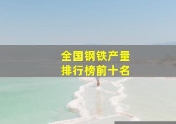 全国钢铁产量排行榜前十名