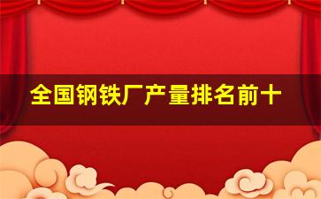 全国钢铁厂产量排名前十