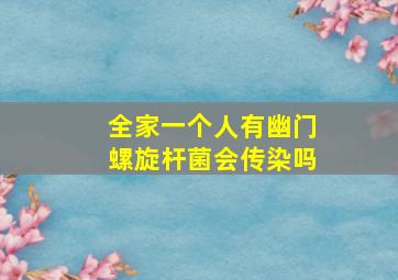 全家一个人有幽门螺旋杆菌会传染吗