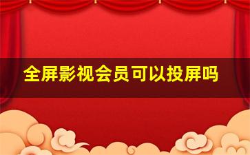 全屏影视会员可以投屏吗